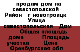 продам дом на севастополской. › Район ­ г.новотроицк  › Улица ­ севастопольская › Дом ­ 6 › Общая площадь дома ­ 100 › Площадь участка ­ 9 › Цена ­ 1 - Оренбургская обл., Новотроицк г. Недвижимость » Дома, коттеджи, дачи продажа   . Оренбургская обл.,Новотроицк г.